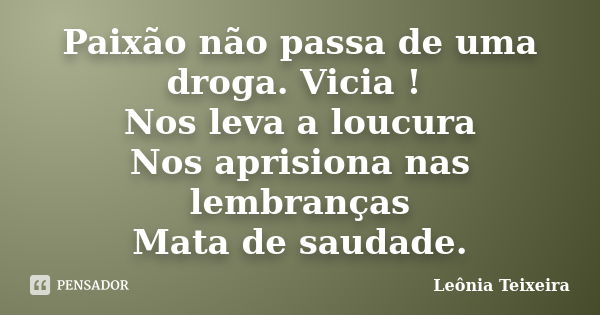 Paixão não passa de uma droga. Vicia ! Nos leva a loucura Nos aprisiona nas lembranças Mata de saudade.... Frase de Leônia Teixeira.