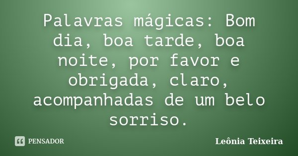 Palavras mágicas: Bom dia, boa tarde,... Leônia Teixeira - Pensador