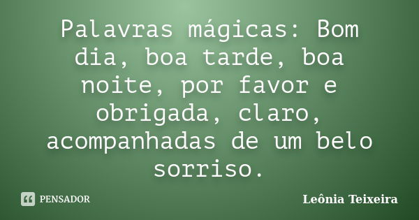 Palavras mágicas: Bom dia, boa tarde, boa noite, por favor e obrigada, claro, acompanhadas de um belo sorriso.... Frase de Leônia Teixeira.