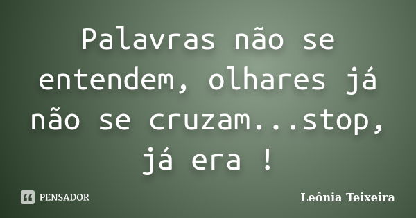 Palavras não se entendem, olhares já não se cruzam...stop, já era !... Frase de Leônia Teixeira.