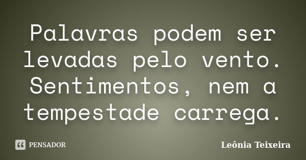 Palavras podem ser levadas pelo vento. Sentimentos, nem a tempestade carrega.... Frase de leônia Teixeira.