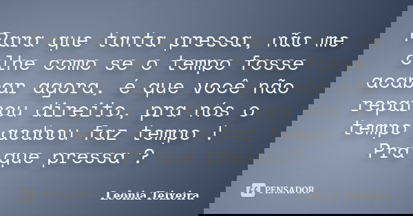 Para que tanta pressa, não me olhe como se o tempo fosse acabar agora, é que você não reparou direito, pra nós o tempo acabou faz tempo ! Pra que pressa ?... Frase de Leônia Teixeira.