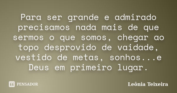 Para ser grande e admirado precisamos nada mais de que sermos o que somos, chegar ao topo desprovido de vaidade, vestido de metas, sonhos...e Deus em primeiro l... Frase de Leônia Teixeira.