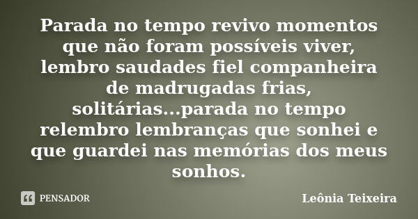 Parada no tempo revivo momentos que não foram possíveis viver, lembro saudades fiel companheira de madrugadas frias, solitárias...parada no tempo relembro lembr... Frase de leônia teixeira.