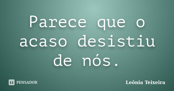 Parece que o acaso desistiu de nós.... Frase de leônia Teixeira.