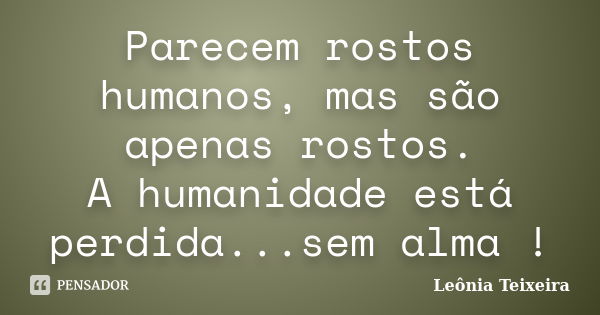 Parecem rostos humanos, mas são apenas rostos. A humanidade está perdida...sem alma !... Frase de Leônia Teixeira.