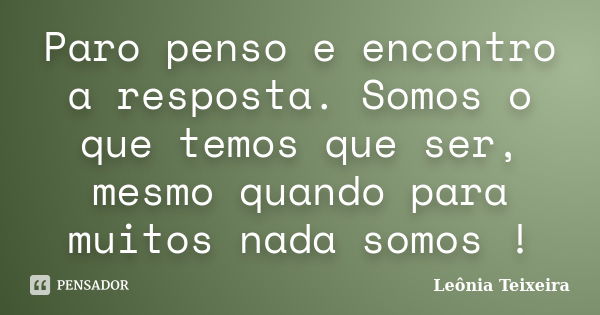 Paro penso e encontro a resposta. Somos o que temos que ser, mesmo quando para muitos nada somos !... Frase de Leônia Teixeira.