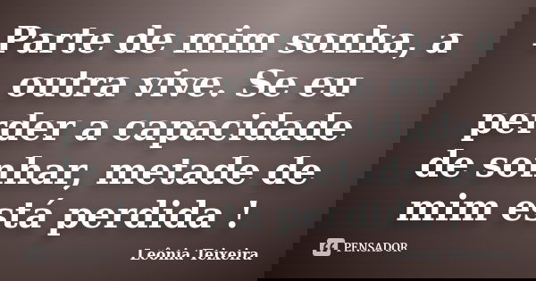 Parte de mim sonha, a outra vive. Se eu perder a capacidade de sonhar, metade de mim está perdida !... Frase de Leônia Teixeira.