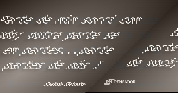 Parte de mim sorri com tudo; outra parte se parte em partes...parte de você; partes de nós !... Frase de Leônia Teixeira.