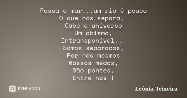 Passa o mar...um rio é pouco O que nos separa, Cabe o universo Um abismo, Intransponível... Somos separados, Por nós mesmos Nossos medos, São pontes, Entre nós ... Frase de Leônia Teixeira.