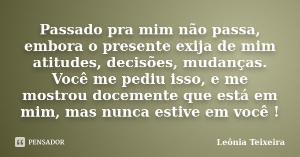 Passado pra mim não passa, embora o presente exija de mim atitudes, decisões, mudanças. Você me pediu isso, e me mostrou docemente que está em mim, mas nunca es... Frase de Leônia Teixeira.