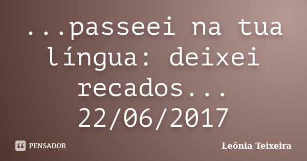 ...passeei na tua língua: deixei recados... 22/06/2017... Frase de Leônia Teixeira.