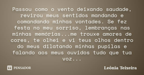 Passou como o vento deixando saudade, revirou meus sentidos mandando e comandando minhas vontades. Se fez festa no meu sorriso, lembranças nas minhas memórias..... Frase de Leônia Teixeira.