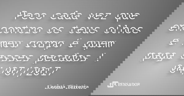 Peco cada vez que encontro os teus olhos e meu corpo é quem paga esses pecados ! 04/07/2017... Frase de Leônia Teixeira.