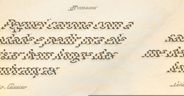 Peguei carona com a saudade e pedir pra ele me deixar bem longe das lembranças.... Frase de Leônia Teixeira.