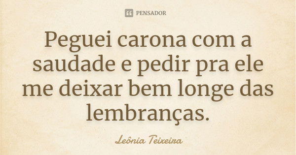 Peguei carona com a saudade e pedir pra ele me deixar bem longe das lembranças.... Frase de Leônia Teixeira.