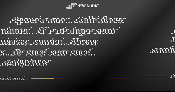 Peguei o mar...Colhi flores, plantei...Vi, e de longe senti músicas, roubei...Versos, sonhos...De você, sem você... 04/09/2018... Frase de Leônia Teixeira.