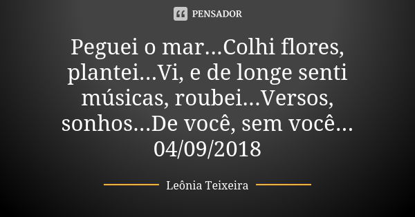 Peguei o mar...Colhi flores, plantei...Vi, e de longe senti músicas, roubei...Versos, sonhos...De você, sem você... 04/09/2018... Frase de Leônia Teixeira.