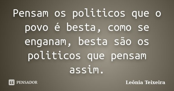 Pensam os politicos que o povo é besta, como se enganam, besta são os politicos que pensam assim.... Frase de Leônia Teixeira.