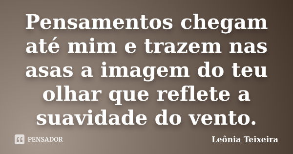 Pensamentos chegam até mim e trazem nas asas a imagem do teu olhar que reflete a suavidade do vento.... Frase de leônia Teixeira.