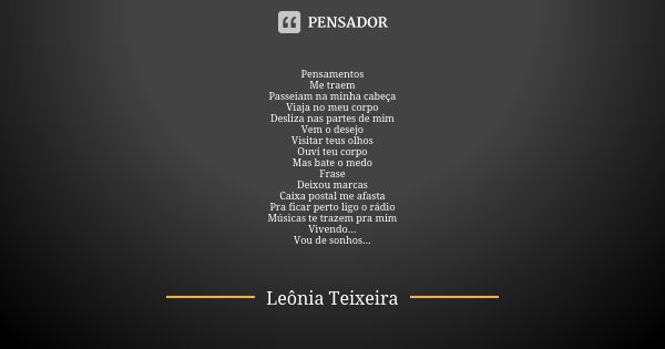 Pensamentos Me traem Passeiam na minha cabeça Viaja no meu corpo Desliza nas partes de mim Vem o desejo Visitar teus olhos Ouvi teu corpo Mas bate o medo Frase ... Frase de Leônia Teixeira.