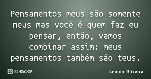 Pensamentos meus são somente meus mas você é quem faz eu pensar, então, vamos combinar assim: meus pensamentos também são teus.... Frase de Leônia Teixeira.