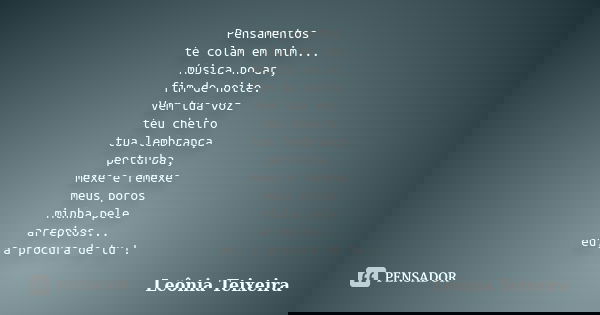 Pensamentos te colam em mim... música no ar, fim de noite. Vem tua voz teu cheiro tua lembrança perturba, mexe e remexe meus poros minha pele arrepios... eu, a ... Frase de Leônia Teixeira.