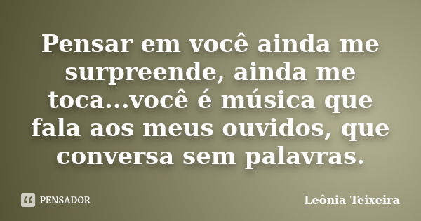 Pensar em você ainda me surpreende, ainda me toca...você é música que fala aos meus ouvidos, que conversa sem palavras.... Frase de Leônia Teixeira.