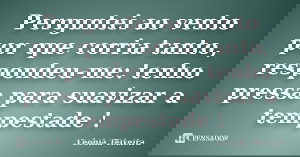 Perguntei ao vento por que corria tanto, respondeu-me: tenho pressa para suavizar a tempestade !... Frase de Leônia Teixeira.