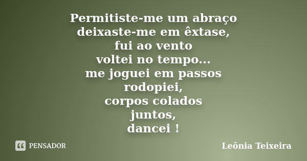 Permitiste-me um abraço deixaste-me em êxtase, fui ao vento voltei no tempo... me joguei em passos rodopiei, corpos colados juntos, dancei !... Frase de Leônia Teixeira.