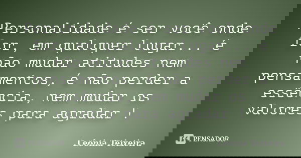 Personalidade é ser você onde for, em qualquer lugar... é não mudar atitudes nem pensamentos, é não perder a essência, nem mudar os valores para agradar !... Frase de Leônia Teixeira.