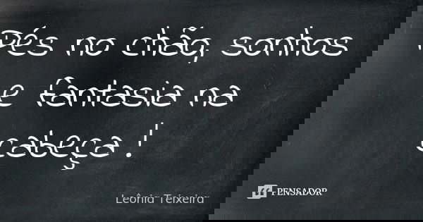 Pés no chão, sonhos e fantasia na cabeça !... Frase de Leônia Teixeira.