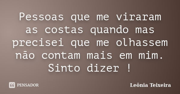 Pessoas que me viraram as costas quando mas precisei que me olhassem não contam mais em mim. Sinto dizer !... Frase de leônia Teixeira.