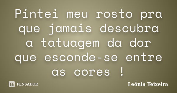 Pintei meu rosto pra que jamais descubra a tatuagem da dor que esconde-se entre as cores !... Frase de Leônia Teixeira.