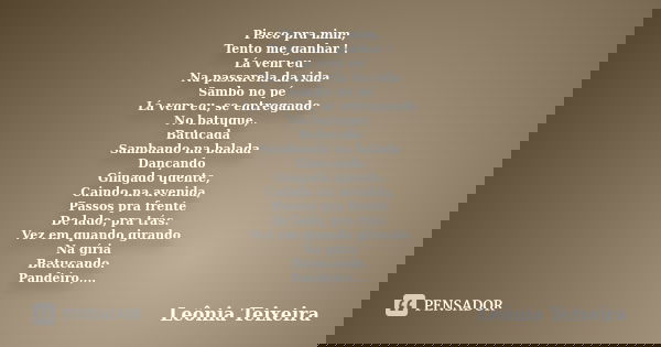 Pisco pra mim, Tento me ganhar ! Lá vem eu Na passarela da vida Sambo no pé Lá vem eu, se entregando No batuque, Batucada Sambando na balada Dançando Gingado qu... Frase de Leônia Teixeira.