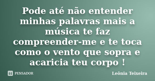 Pode até não entender minhas palavras mais a música te faz compreender-me e te toca como o vento que sopra e acaricia teu corpo !... Frase de Leônia Teixeira.