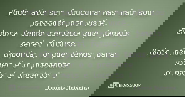 Pode ate ser loucura mas não sou passado pra você. Embora tenho certeza que jamais serei futuro. Mais não importa, o que temos para viver é o presente o mais é ... Frase de Leônia Teixeira.