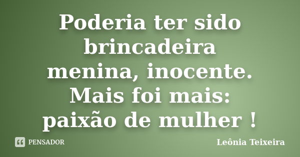 Poderia ter sido brincadeira menina, inocente. Mais foi mais: paixão de mulher !... Frase de Leônia Teixeira.