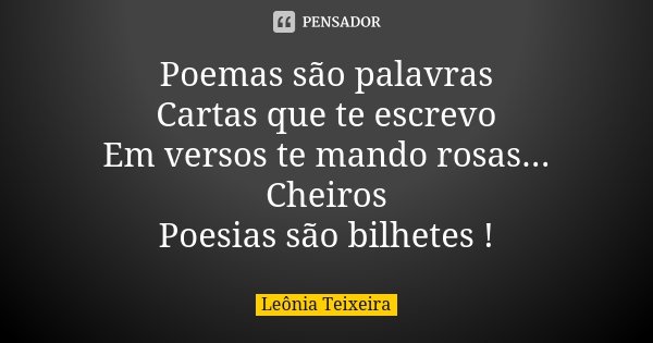 Poemas são palavras Cartas que te escrevo Em versos te mando rosas... Cheiros Poesias são bilhetes !... Frase de Leônia Teixeira.