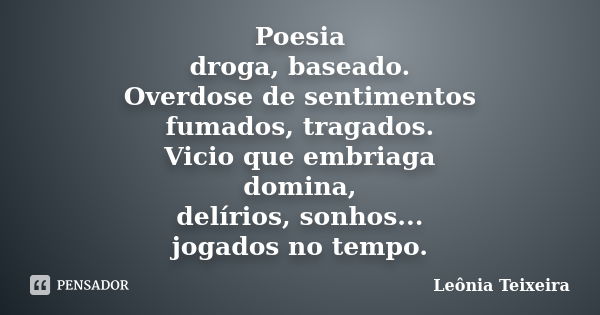 Poesia droga, baseado. Overdose de sentimentos fumados, tragados. Vicio que embriaga domina, delírios, sonhos... jogados no tempo.... Frase de Leônia Teixeira.