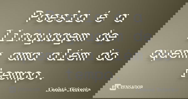 Poesia é a linguagem de quem ama além do tempo.... Frase de Leônia Teixeira.