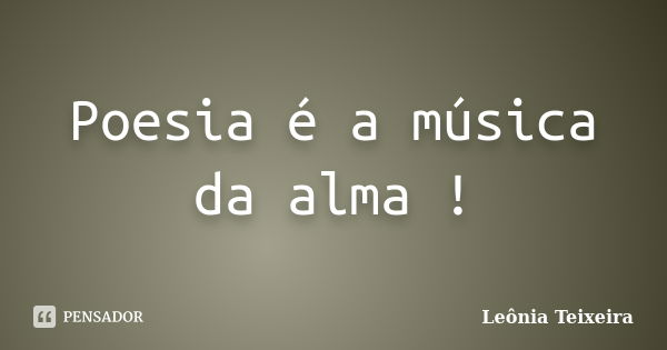 Poesia é a música da alma !... Frase de Leônia Teixeira.