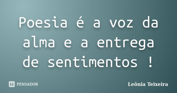 Poesia é a voz da alma e a entrega de sentimentos !... Frase de Leônia Teixeira.