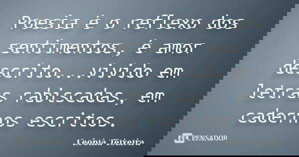Poesia é o reflexo dos sentimentos, é amor descrito...vivido em letras rabiscadas, em cadernos escritos.... Frase de Leônia Teixeira.