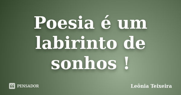 Poesia é um labirinto de sonhos !... Frase de Leônia Teixeira.