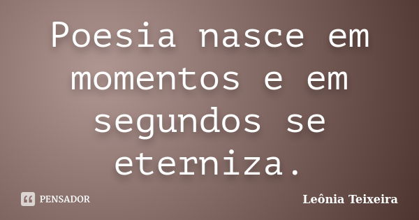 Poesia nasce em momentos e em segundos se eterniza.... Frase de Leônia Teixeira.