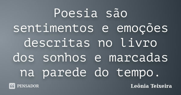 Poesia são sentimentos e emoções descritas no livro dos sonhos e marcadas na parede do tempo.... Frase de Leônia Teixeira.