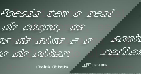 Poesia tem o real do corpo, os sonhos da alma e o reflexo do olhar.... Frase de Leônia Teixeira.
