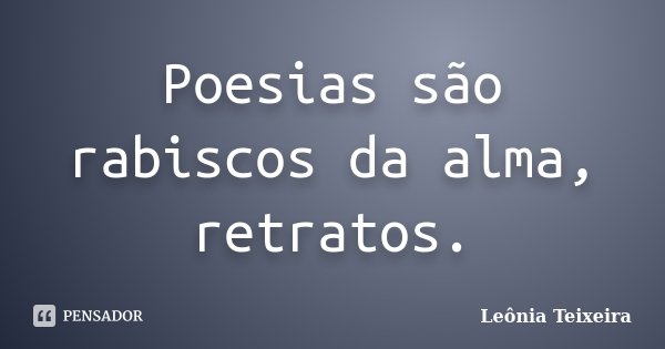 Poesias são rabiscos da alma, retratos.... Frase de Leônia Teixeira.