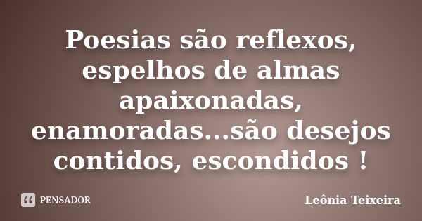 Poesias são reflexos, espelhos de almas apaixonadas, enamoradas...são desejos contidos, escondidos !... Frase de Leônia Teixeira.